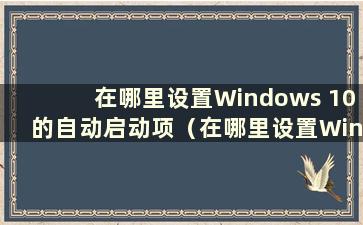 在哪里设置Windows 10的自动启动项（在哪里设置Windows 10的自动启动）